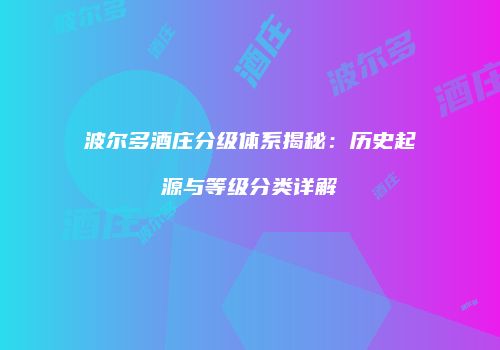 波尔多酒庄分级体系揭秘：历史起源与等级分类详解