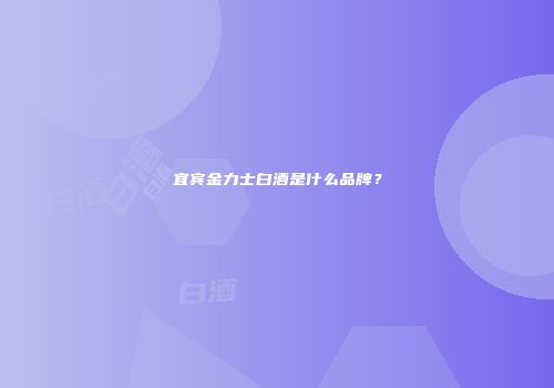 宜宾金力士白酒是什么品牌？