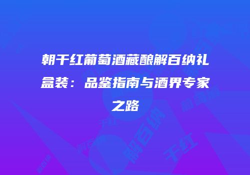 朝干红葡萄酒藏酿解百纳礼盒装：品鉴指南与酒界专家之路