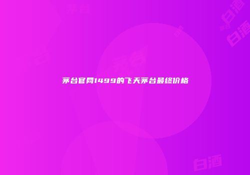茅台官网1499的飞天茅台最终价格