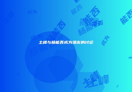 土峰与杨能否成为酒友的讨论