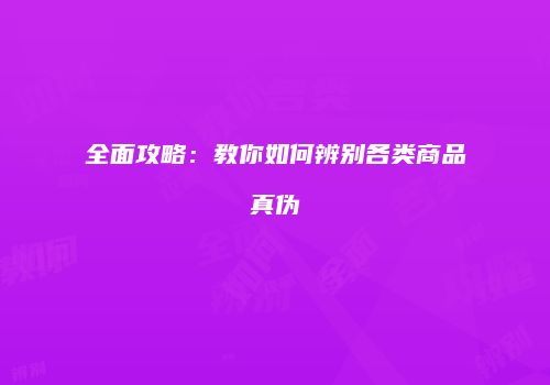 全面攻略：教你如何辨别各类商品真伪