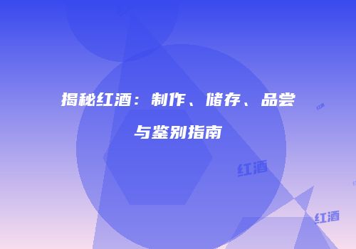 揭秘红酒：制作、储存、品尝与鉴别指南