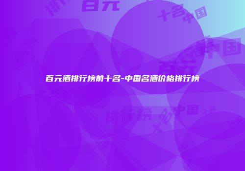 百元酒排行榜前十名-中国名酒价格排行榜