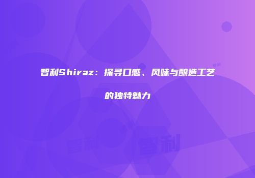 智利Shiraz：探寻口感、风味与酿造工艺的独特魅力