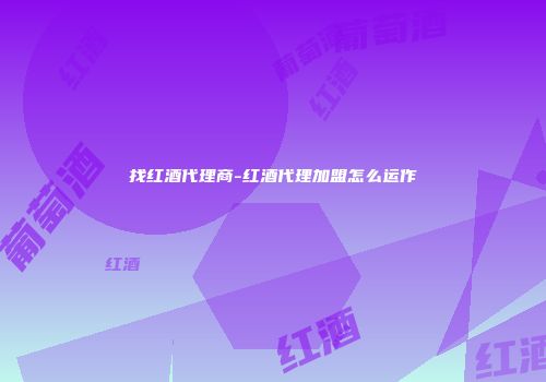找红酒代理商-红酒代理加盟怎么运作