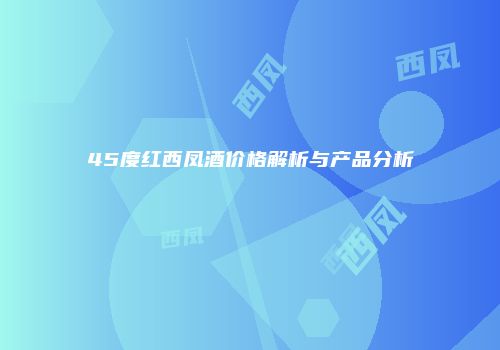 45度红西凤酒价格解析与产品分析