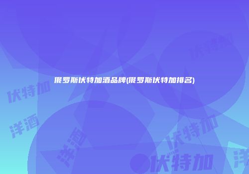 俄罗斯伏特加酒品牌(俄罗斯伏特加排名)