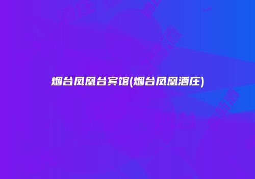 烟台凤凰台宾馆(烟台凤凰酒庄)