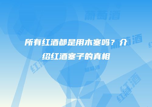 所有红酒都是用木塞吗？介绍红酒塞子的真相