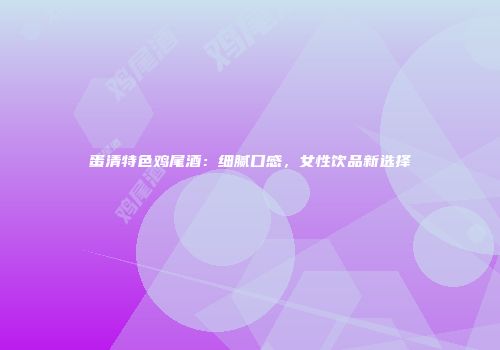 蛋清特色鸡尾酒：细腻口感，女性饮品新选择