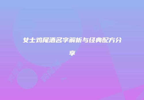 女士鸡尾酒名字解析与经典配方分享