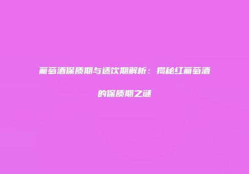 葡萄酒保质期与适饮期解析：揭秘红葡萄酒的保质期之谜