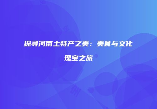 探寻河南土特产之美：美食与文化瑰宝之旅