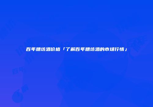 百年糟坊酒价格「了解百年糟坊酒的市场行情」