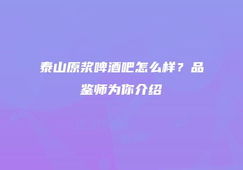 泰山原浆啤酒吧怎么样？品鉴师为你介绍