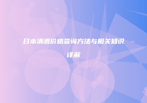 日本清酒价格查询方法与相关知识详解