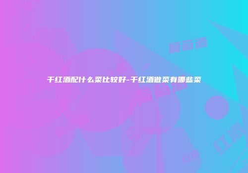 干红酒配什么菜比较好-干红酒做菜有哪些菜