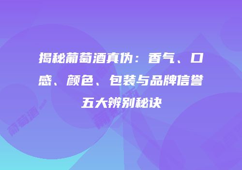 揭秘葡萄酒真伪：香气、口感、颜色、包装与品牌信誉五大辨别秘诀