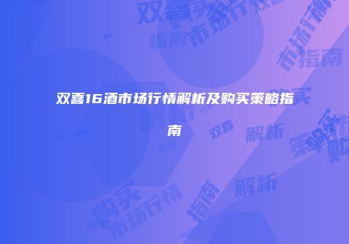 双喜16酒市场行情解析及购买策略指南
