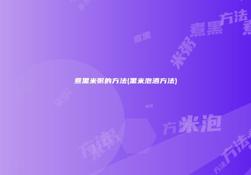 煮黑米粥的方法(黑米泡酒方法)