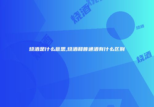 烧酒是什么意思,烧酒和普通酒有什么区别