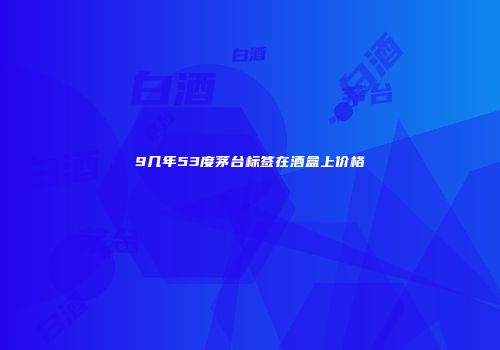 9几年53度茅台标签在酒盒上价格