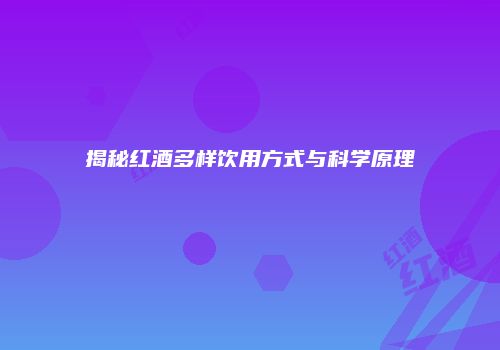 揭秘红酒多样饮用方式与科学原理