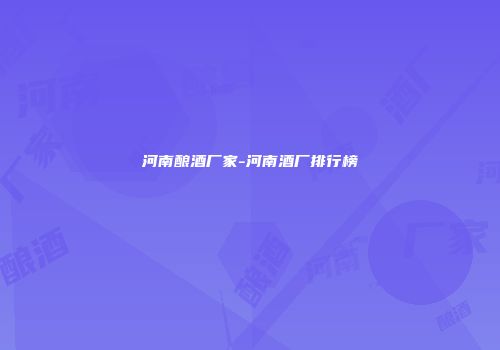 河南酿酒厂家-河南酒厂排行榜