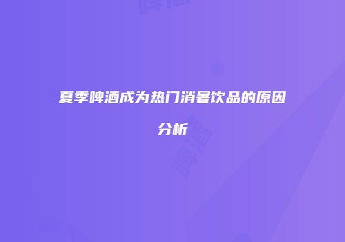 夏季啤酒成为热门消暑饮品的原因分析