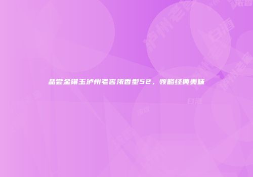 品尝金镶玉泸州老窖浓香型52，领略经典美味