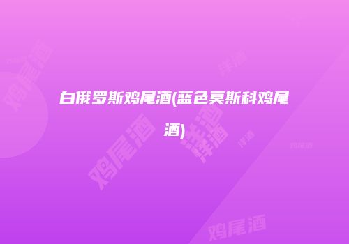白俄罗斯鸡尾酒(蓝色莫斯科鸡尾酒)
