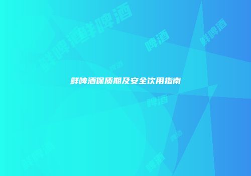鲜啤酒保质期及安全饮用指南