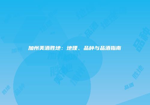 加州美酒胜地：地理、品种与品酒指南