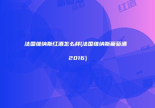 法国维纳斯红酒怎么样(法国维纳斯葡萄酒 2016)