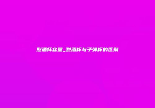 烈酒杯容量_烈酒杯与子弹杯的区别