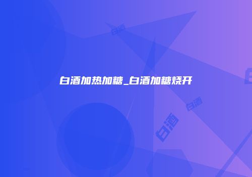白酒加热加糖_白酒加糖烧开