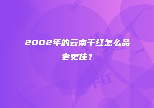 2002年的云南干红怎么品尝更佳？