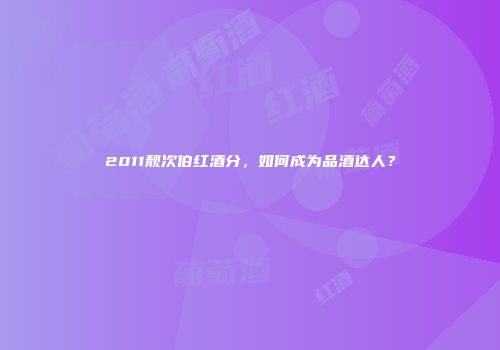 2011靓次伯红酒分，如何成为品酒达人？