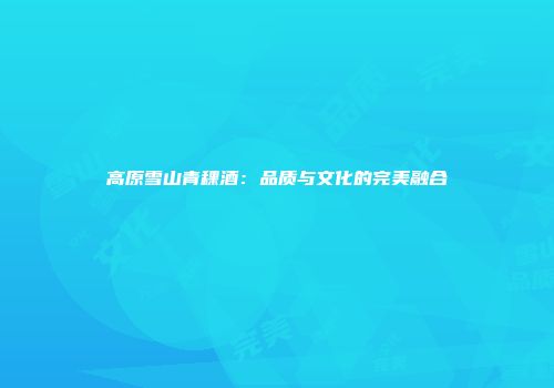 高原雪山青稞酒：品质与文化的完美融合
