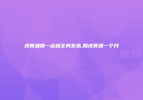 虎骨酒喝一点就全身发热,喝虎骨酒一个月