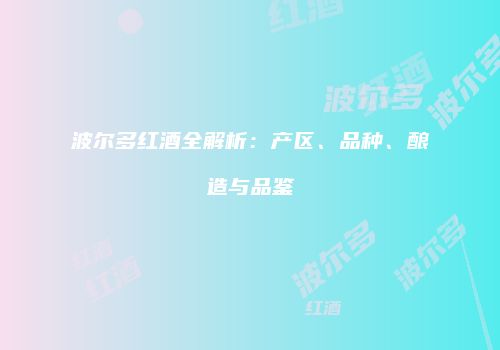 波尔多红酒全解析：产区、品种、酿造与品鉴