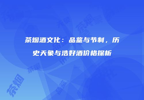茶烟酒文化：品鉴与节制，历史天象与浩好酒价格探析