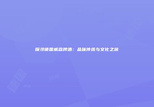 探寻德国威森啤酒：品味传统与文化之旅