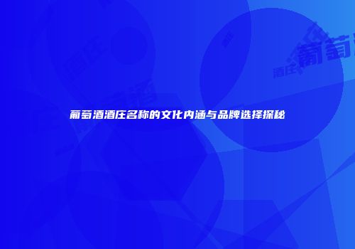 葡萄酒酒庄名称的文化内涵与品牌选择探秘