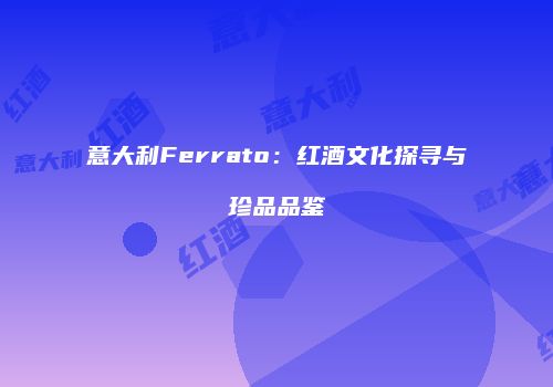 意大利Ferrato：红酒文化探寻与珍品品鉴