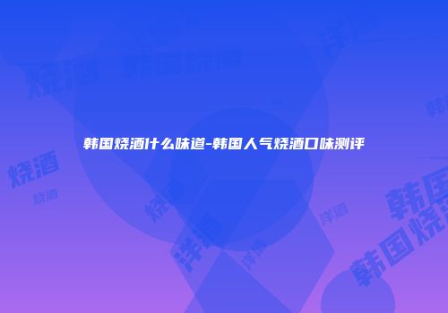 韩国烧酒什么味道-韩国人气烧酒口味测评