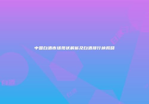 中国白酒市场现状解析及白酒排行榜揭晓