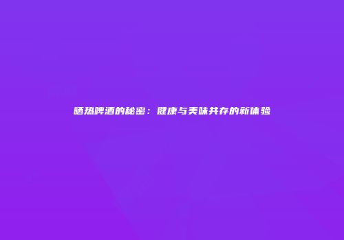 晒热啤酒的秘密：健康与美味共存的新体验