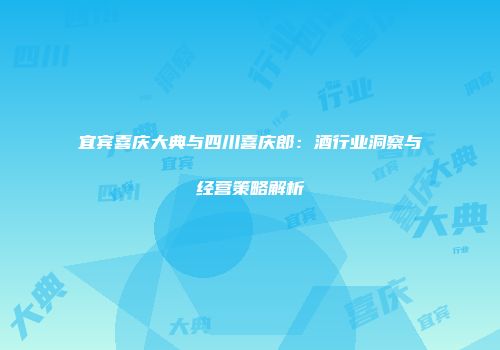 宜宾喜庆大典与四川喜庆郎：酒行业洞察与经营策略解析